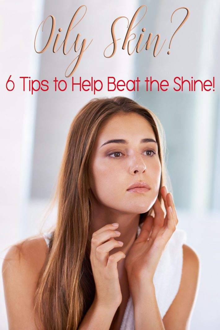 Oily Skin? 6 Tips to Help Beat the Shine!